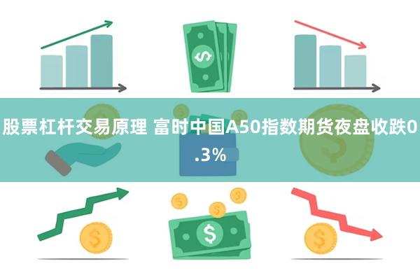 股票杠杆交易原理 富时中国A50指数期货夜盘收跌0.3%