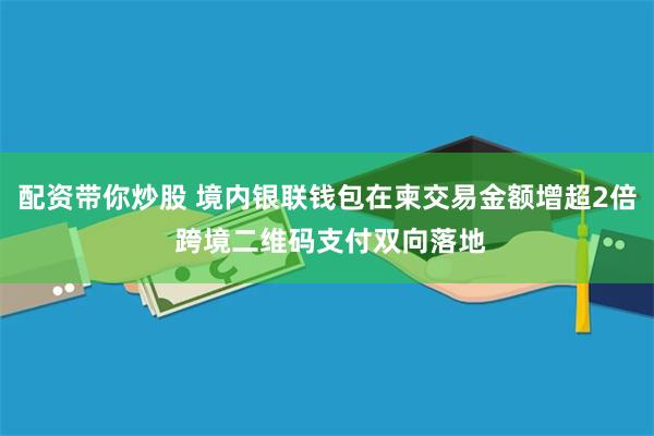 配资带你炒股 境内银联钱包在柬交易金额增超2倍 跨境二维码支付双向落地
