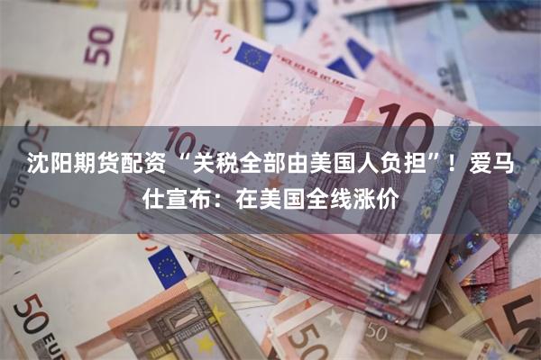 沈阳期货配资 “关税全部由美国人负担”！爱马仕宣布：在美国全线涨价