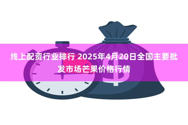 线上配资行业排行 2025年4月20日全国主要批发市场芒果价格行情