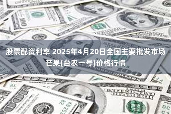 股票配资利率 2025年4月20日全国主要批发市场芒果(台农一号)价格行情