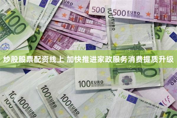 炒股股票配资线上 加快推进家政服务消费提质升级