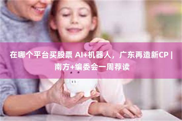 在哪个平台买股票 AI+机器人，广东再造新CP | 南方+编委会一周荐读