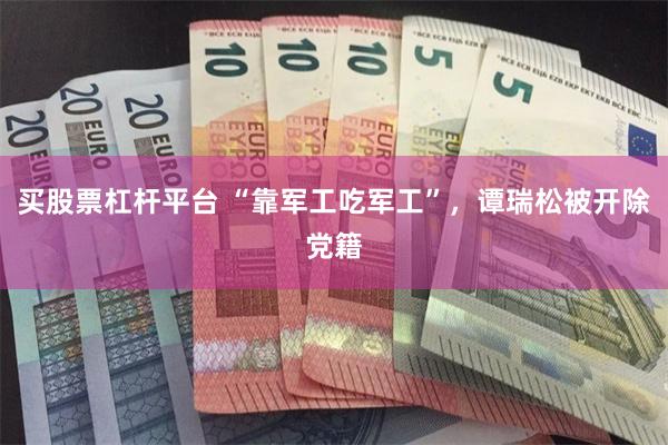 买股票杠杆平台 “靠军工吃军工”，谭瑞松被开除党籍