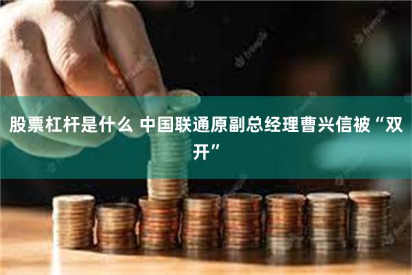 股票杠杆是什么 中国联通原副总经理曹兴信被“双开”