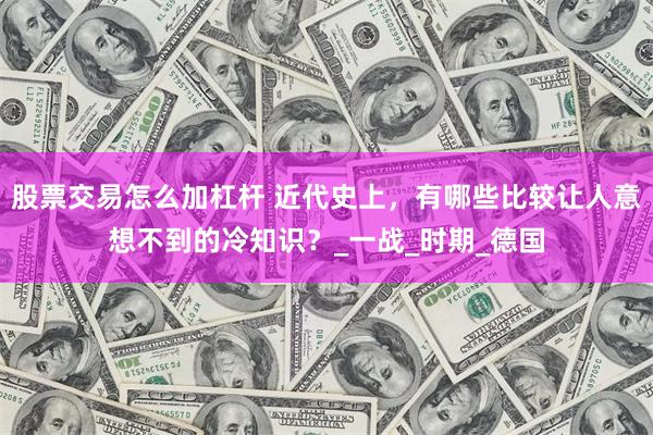 股票交易怎么加杠杆 近代史上，有哪些比较让人意想不到的冷知识？_一战_时期_德国