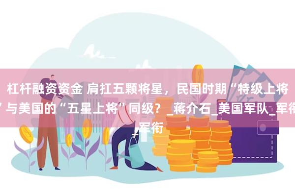 杠杆融资资金 肩扛五颗将星，民国时期“特级上将”与美国的“五星上将”同级？_蒋介石_美国军队_军衔