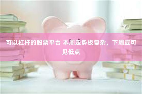 可以杠杆的股票平台 本周走势极复杂，下周或可见低点