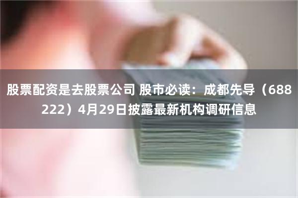 股票配资是去股票公司 股市必读：成都先导（688222）4月29日披露最新机构调研信息