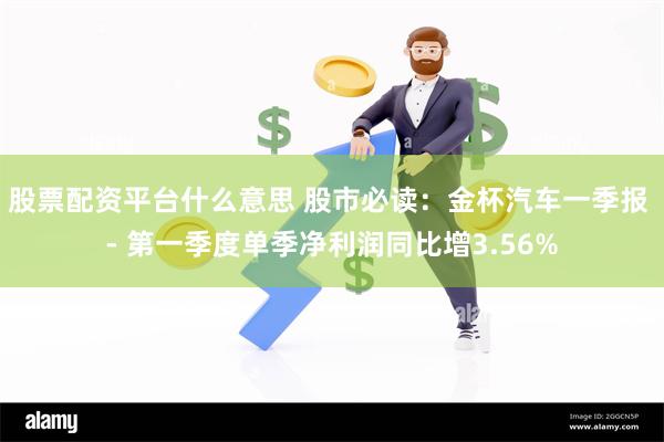 股票配资平台什么意思 股市必读：金杯汽车一季报 - 第一季度单季净利润同比增3.56%
