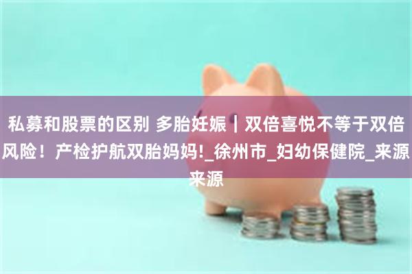 私募和股票的区别 多胎妊娠｜双倍喜悦不等于双倍风险！产检护航双胎妈妈!_徐州市_妇幼保健院_来源