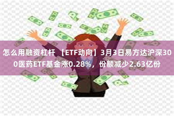 怎么用融资杠杆 【ETF动向】3月3日易方达沪深300医药ETF基金涨0.28%，份额减少2.63亿份