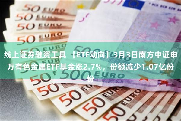 线上证券融资工具 【ETF动向】3月3日南方中证申万有色金属ETF基金涨2.7%，份额减少1.07亿份