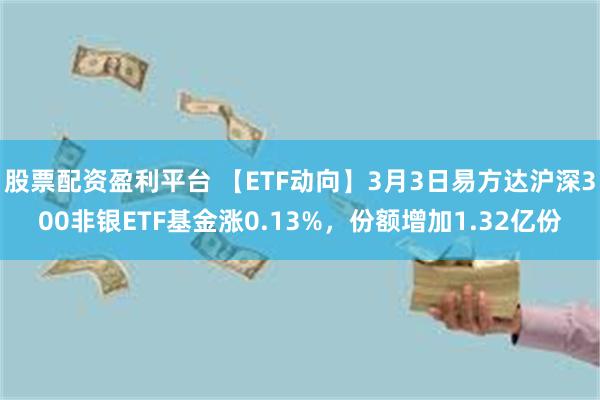 股票配资盈利平台 【ETF动向】3月3日易方达沪深300非银ETF基金涨0.13%，份额增加1.32亿份