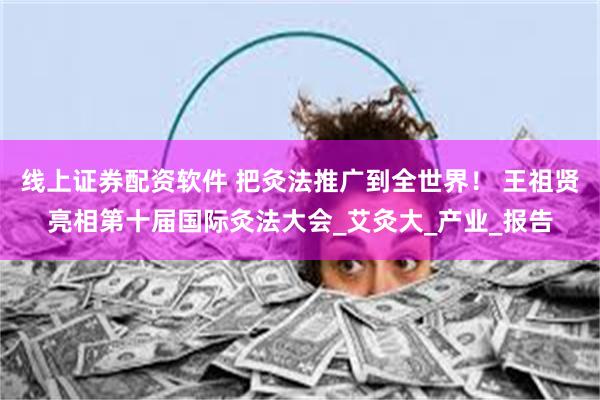 线上证券配资软件 把灸法推广到全世界！ 王祖贤亮相第十届国际灸法大会_艾灸大_产业_报告