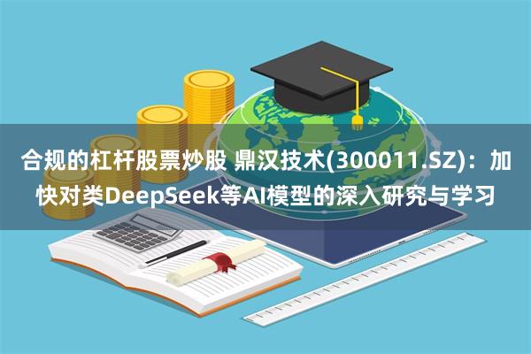 合规的杠杆股票炒股 鼎汉技术(300011.SZ)：加快对类DeepSeek等AI模型的深入研究与学习