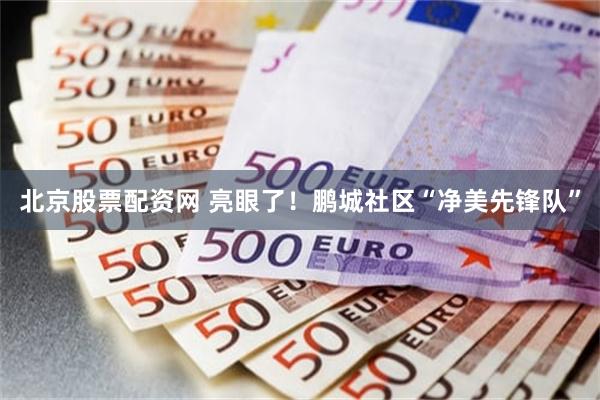 北京股票配资网 亮眼了！鹏城社区“净美先锋队”