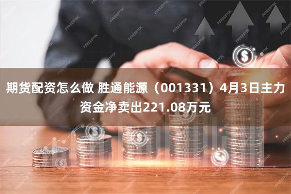 期货配资怎么做 胜通能源（001331）4月3日主力资金净卖出221.08万元