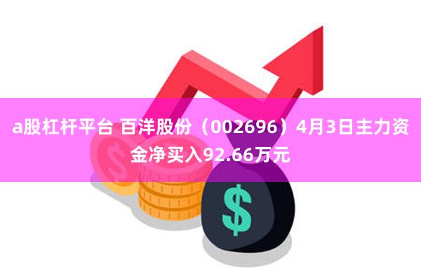 a股杠杆平台 百洋股份（002696）4月3日主力资金净买入92.66万元