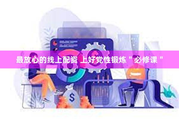 最放心的线上配资 上好党性锻炼＂必修课＂