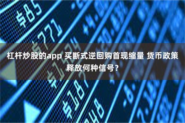杠杆炒股的app 买断式逆回购首现缩量 货币政策释放何种信号？