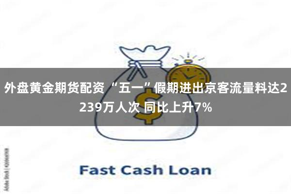 外盘黄金期货配资 “五一”假期进出京客流量料达2239万人次 同比上升7%