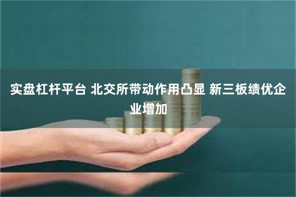 实盘杠杆平台 北交所带动作用凸显 新三板绩优企业增加