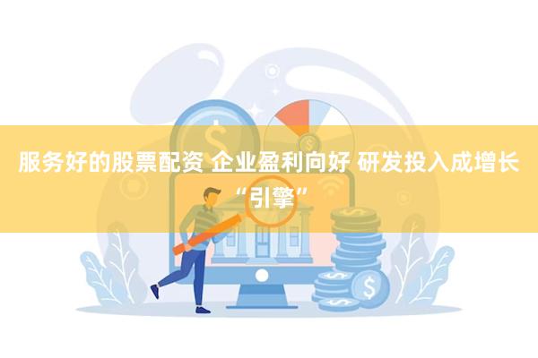 服务好的股票配资 企业盈利向好 研发投入成增长“引擎”