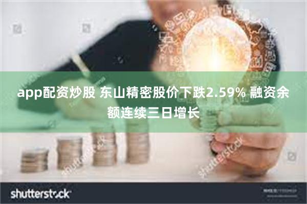 app配资炒股 东山精密股价下跌2.59% 融资余额连续三日增长