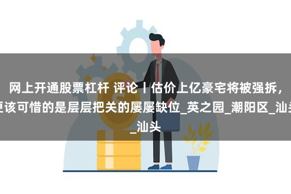 网上开通股票杠杆 评论丨估价上亿豪宅将被强拆，更该可惜的是层层把关的屡屡缺位_英之园_潮阳区_汕头