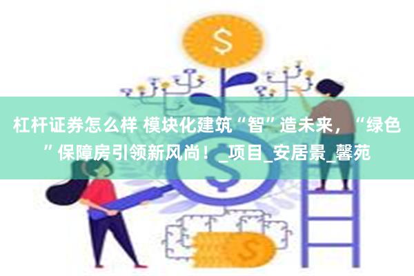 杠杆证券怎么样 模块化建筑“智”造未来，“绿色”保障房引领新风尚！_项目_安居景_馨苑