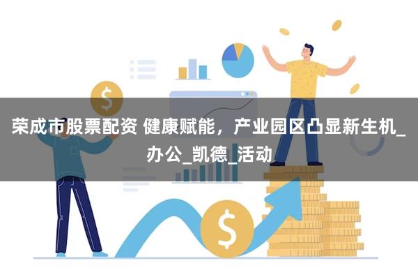 荣成市股票配资 健康赋能，产业园区凸显新生机_办公_凯德_活动