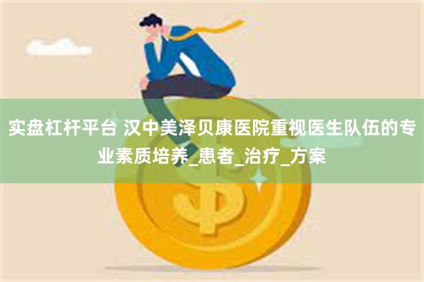 实盘杠杆平台 汉中美泽贝康医院重视医生队伍的专业素质培养_患者_治疗_方案