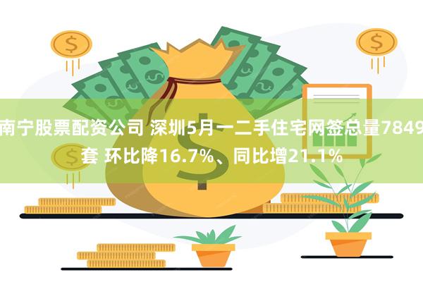 南宁股票配资公司 深圳5月一二手住宅网签总量7849套 环比降16.7%、同比增21.1%