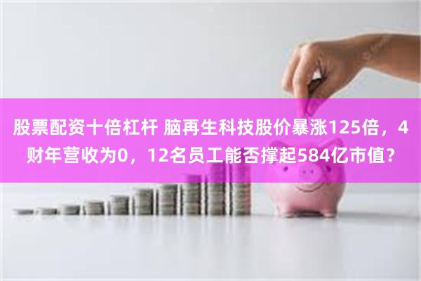 股票配资十倍杠杆 脑再生科技股价暴涨125倍，4财年营收为0，12名员工能否撑起584亿市值？