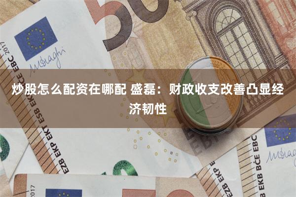 炒股怎么配资在哪配 盛磊：财政收支改善凸显经济韧性