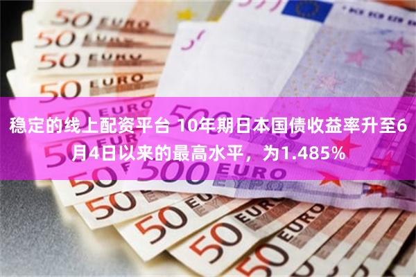 稳定的线上配资平台 10年期日本国债收益率升至6月4日以来的最高水平，为1.485%