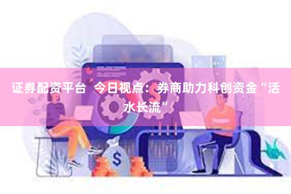 证券配资平台  今日视点：券商助力科创资金“活水长流”
