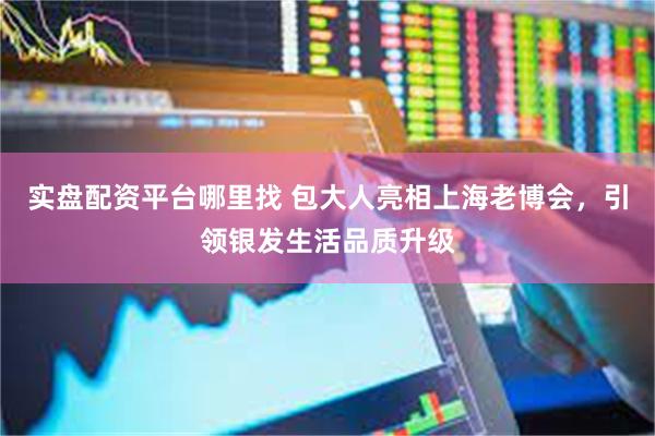 实盘配资平台哪里找 包大人亮相上海老博会，引领银发生活品质升级