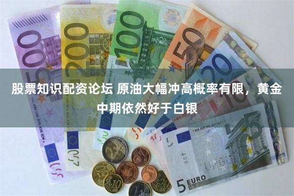 股票知识配资论坛 原油大幅冲高概率有限，黄金中期依然好于白银
