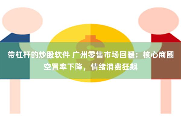带杠杆的炒股软件 广州零售市场回暖：核心商圈空置率下降，情绪消费狂飙