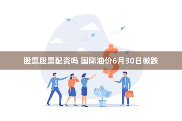 股票股票配资吗 国际油价6月30日微跌