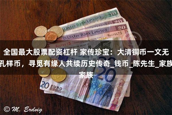 全国最大股票配资杠杆 家传珍宝：大清铜币一文无孔样币，寻觅有缘人共续历史传奇_钱币_陈先生_家族