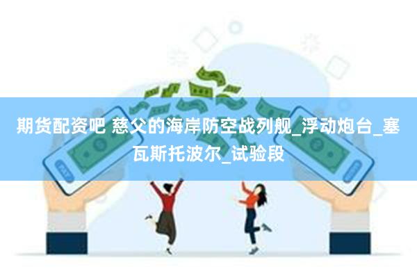 期货配资吧 慈父的海岸防空战列舰_浮动炮台_塞瓦斯托波尔_试验段