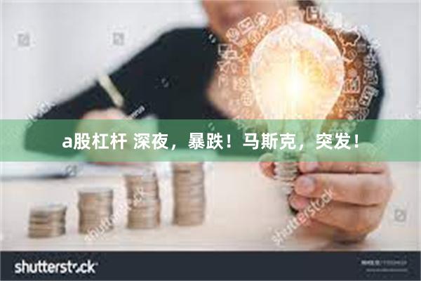 a股杠杆 深夜，暴跌！马斯克，突发！