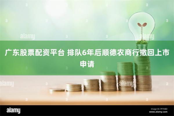 广东股票配资平台 排队6年后顺德农商行撤回上市申请