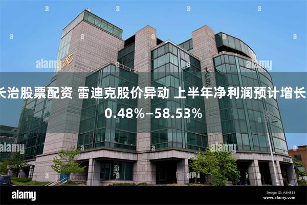长治股票配资 雷迪克股价异动 上半年净利润预计增长40.48%—58.53%
