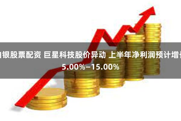 白银股票配资 巨星科技股价异动 上半年净利润预计增长5.00%—15.00%