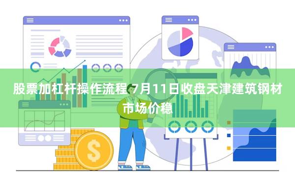 股票加杠杆操作流程 7月11日收盘天津建筑钢材市场价稳