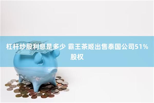 杠杆炒股利息是多少 霸王茶姬出售泰国公司51%股权